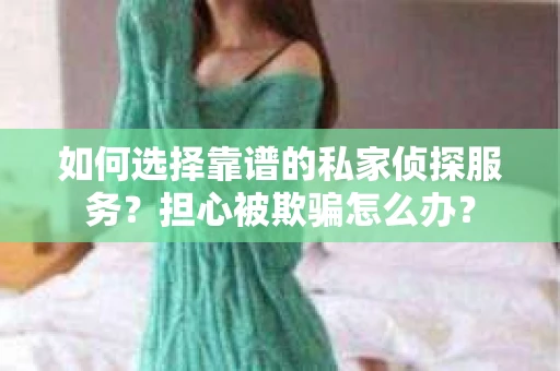 如何选择靠谱的私家侦探服务？担心被欺骗怎么办？