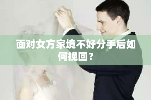 面对女方家境不好分手后如何挽回？