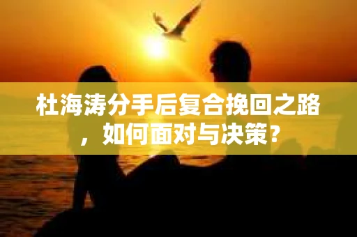 杜海涛分手后复合挽回之路，如何面对与决策？