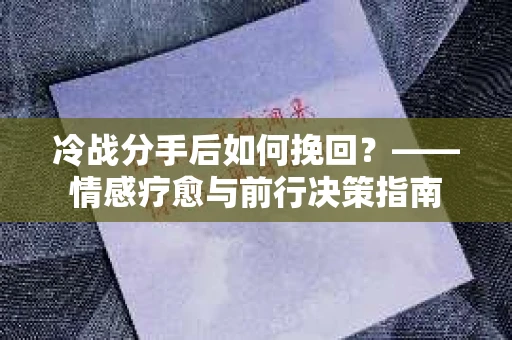 冷战分手后如何挽回？——情感疗愈与前行决策指南