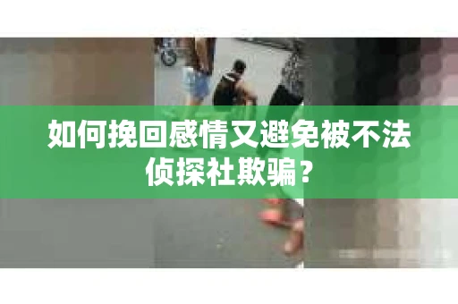 如何挽回感情又避免被不法侦探社欺骗？