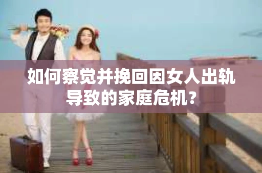 如何察觉并挽回因女人出轨导致的家庭危机？