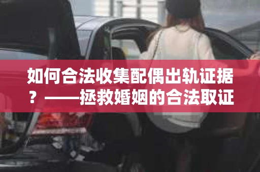 如何合法收集配偶出轨证据？——拯救婚姻的合法取证记