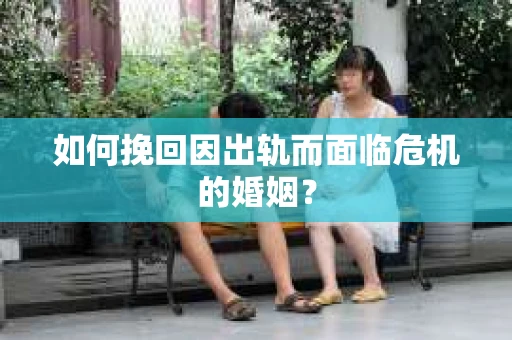 如何挽回因出轨而面临危机的婚姻？