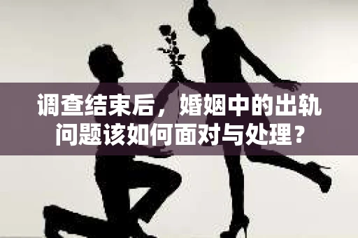 调查结束后，婚姻中的出轨问题该如何面对与处理？