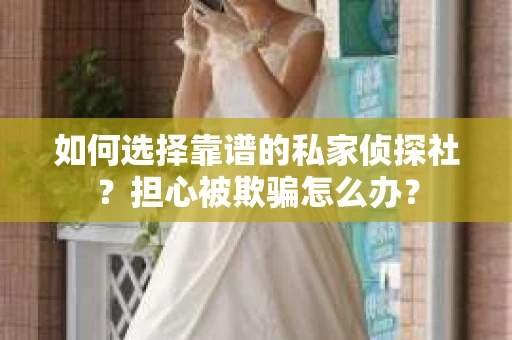 如何选择靠谱的私家侦探社？担心被欺骗怎么办？