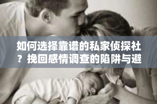 如何选择靠谱的私家侦探社？挽回感情调查的陷阱与避坑指南