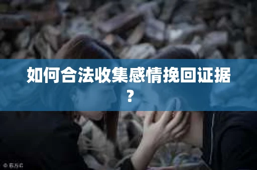 如何合法收集感情挽回证据？