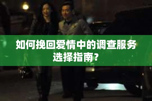 如何挽回爱情中的调查服务选择指南？