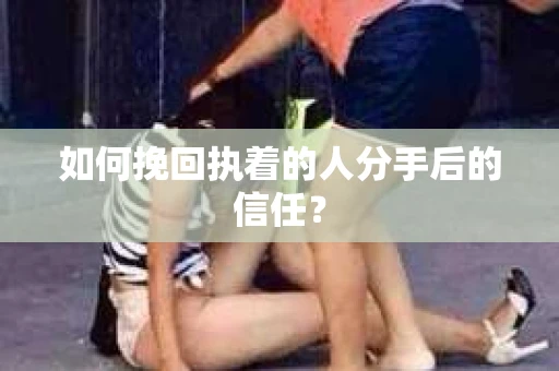 如何挽回执着的人分手后的信任？