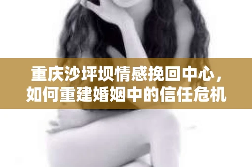 重庆沙坪坝情感挽回中心，如何重建婚姻中的信任危机？