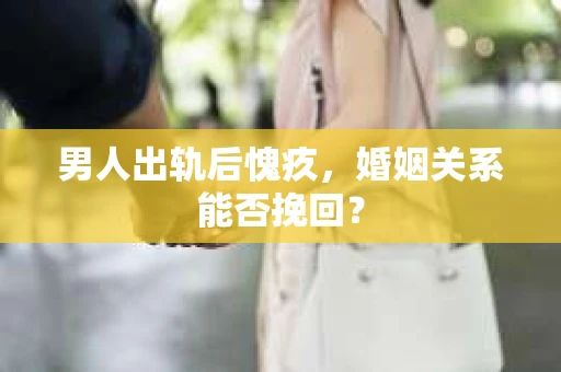男人出轨后愧疚，婚姻关系能否挽回？