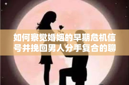 如何察觉婚姻的早期危机信号并挽回男人分手复合的聊天技巧？