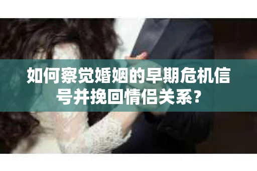 如何察觉婚姻的早期危机信号并挽回情侣关系？