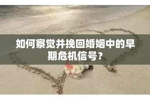 如何察觉并挽回婚姻中的早期危机信号？