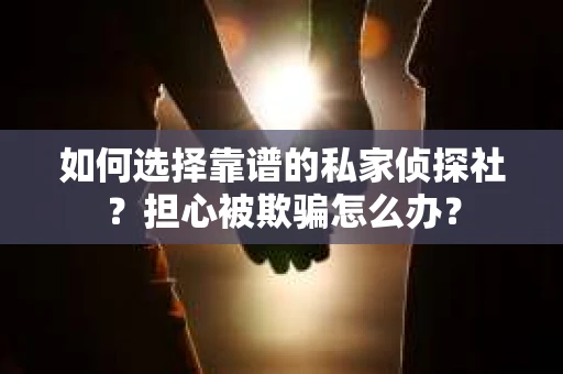 如何选择靠谱的私家侦探社？担心被欺骗怎么办？