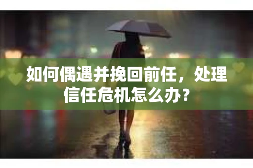 如何偶遇并挽回前任，处理信任危机怎么办？