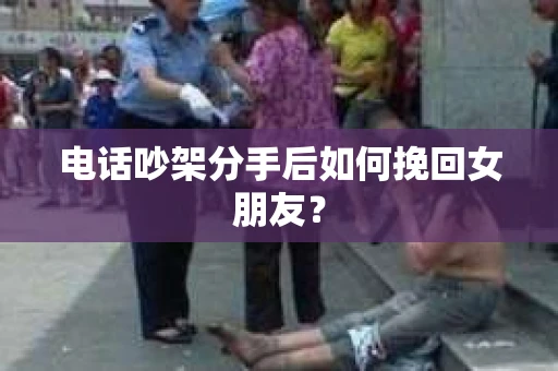 电话吵架分手后如何挽回女朋友？