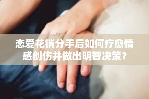 恋爱花销分手后如何疗愈情感创伤并做出明智决策？