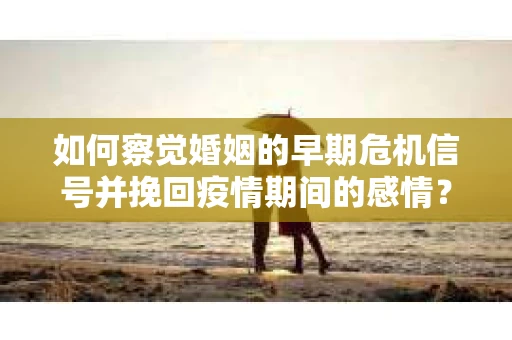 如何察觉婚姻的早期危机信号并挽回疫情期间的感情？