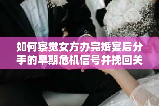 如何察觉女方办完婚宴后分手的早期危机信号并挽回关系？