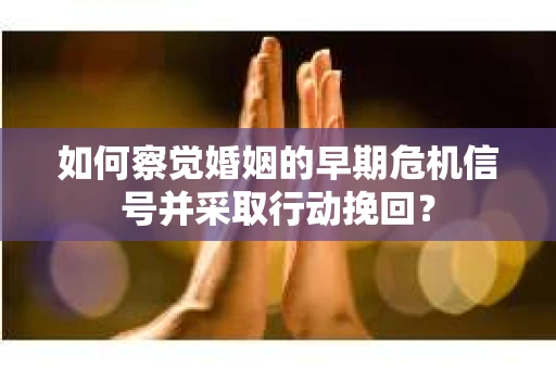 如何察觉婚姻的早期危机信号并采取行动挽回？