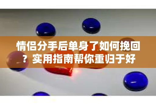 情侣分手后单身了如何挽回？实用指南帮你重归于好