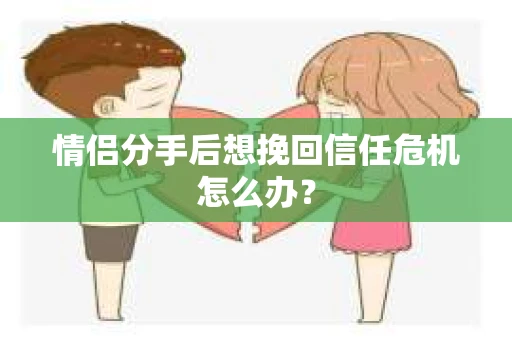 情侣分手后想挽回信任危机怎么办? 情侣分手后想挽回信任危机怎么办?