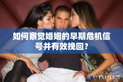 如何察觉婚姻的早期危机信号并有效挽回？