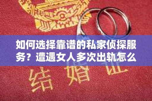 如何选择靠谱的私家侦探服务？遭遇女人多次出轨怎么办？