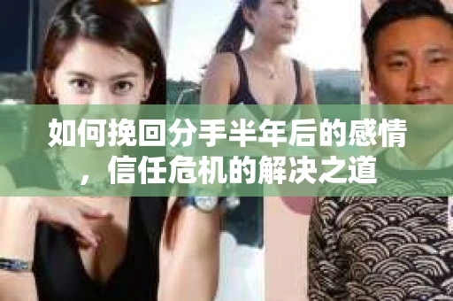 如何挽回分手半年后的感情，信任危机的解决之道