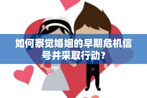如何察觉婚姻的早期危机信号并采取行动? 如何察觉婚姻的早期危机信号并采取行动?