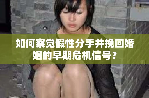 如何察觉假性分手并挽回婚姻的早期危机信号? 如何察觉假性分手并挽回婚姻的早期危机信号?