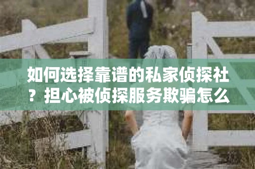 如何选择靠谱的私家侦探社？担心被侦探服务欺骗怎么办？