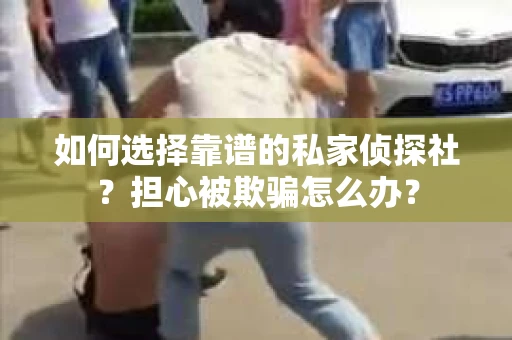 如何选择靠谱的私家侦探社？担心被欺骗怎么办？
