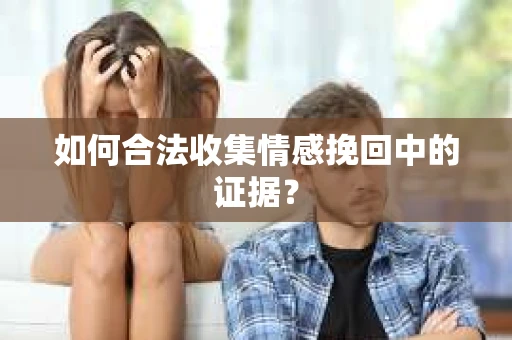 如何合法收集情感挽回中的证据？