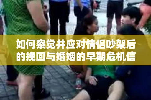 如何察觉并应对情侣吵架后的挽回与婚姻的早期危机信号？