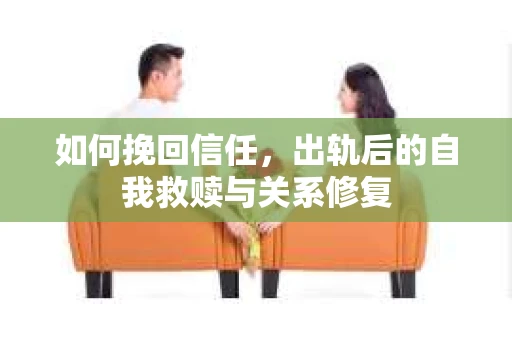 如何挽回信任，出轨后的自我救赎与关系修复