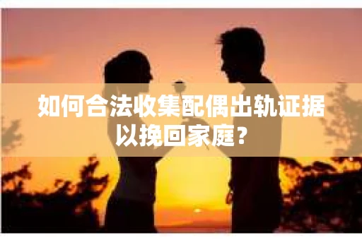 如何合法收集配偶出轨证据以挽回家庭？