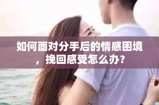 如何面对分手后的情感困境，挽回感受怎么办？