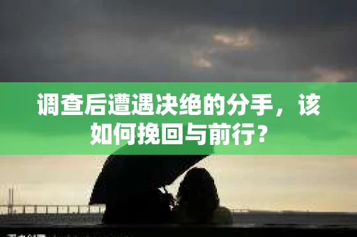 调查后遭遇决绝的分手，该如何挽回与前行？
