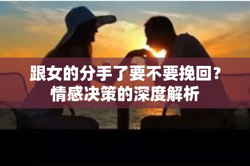 跟女的分手了要不要挽回？情感决策的深度解析