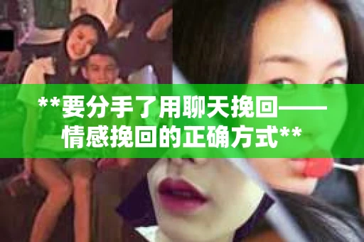 **要分手了用聊天挽回——情感挽回的正确方式**