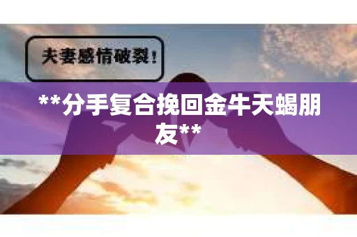 **分手复合挽回金牛天蝎朋友**