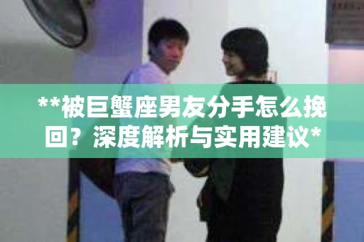**被巨蟹座男友分手怎么挽回？深度解析与实用建议**