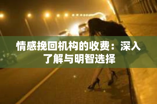情感挽回机构的收费：深入了解与明智选择