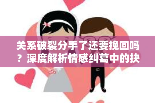 关系破裂分手了还要挽回吗？深度解析情感纠葛中的抉择