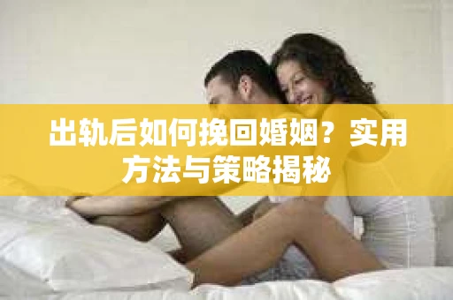 出轨后如何挽回婚姻？实用方法与策略揭秘