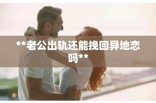 **老公出轨还能挽回异地恋吗**