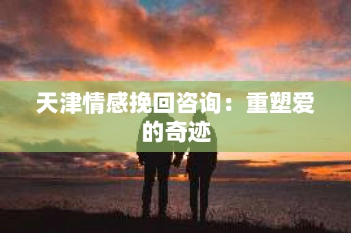 天津情感挽回咨询:重塑爱的奇迹 天津情感挽回咨询:重塑爱的奇迹